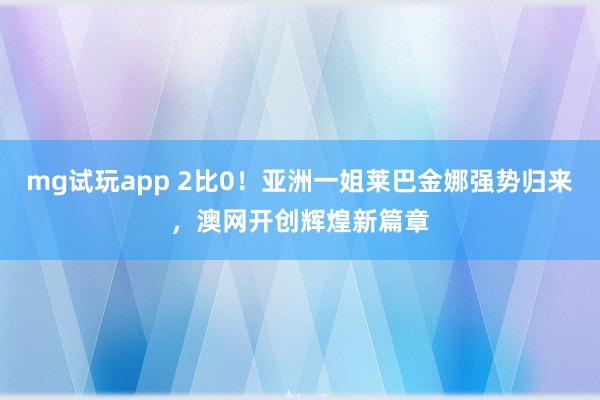 mg试玩app 2比0！亚洲一姐莱巴金娜强势归来，澳网开创辉煌新篇章