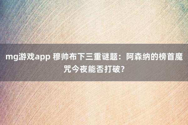 mg游戏app 穆帅布下三重谜题：阿森纳的榜首魔咒今夜能否打破？