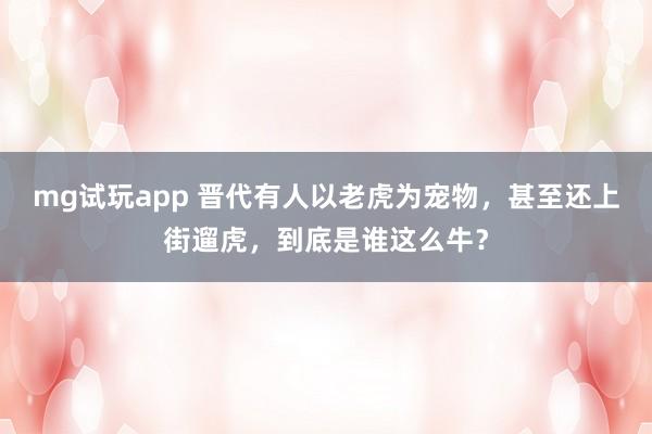 mg试玩app 晋代有人以老虎为宠物,甚至还上街遛虎,到底是谁这么牛?