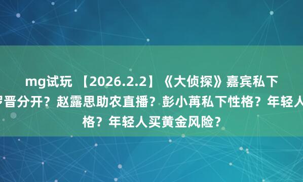 mg试玩 【2026.2.2】《大侦探》嘉宾私下关？唐嫣和罗晋分开？赵露思助农直播？彭小苒私下性格？年轻人买黄金风险？