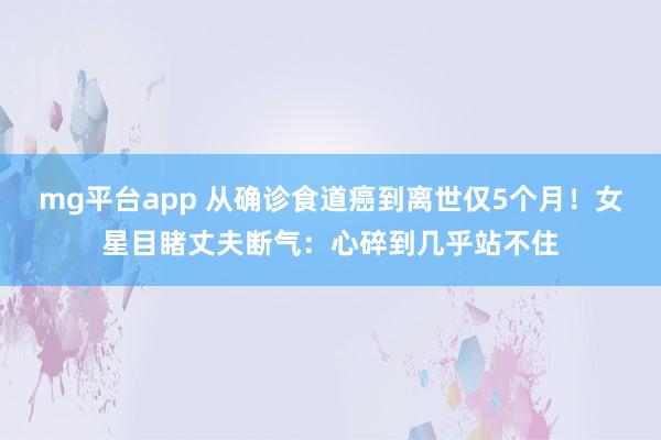 mg平台app 从确诊食道癌到离世仅5个月！女星目睹丈夫断气：心碎到几乎站不住