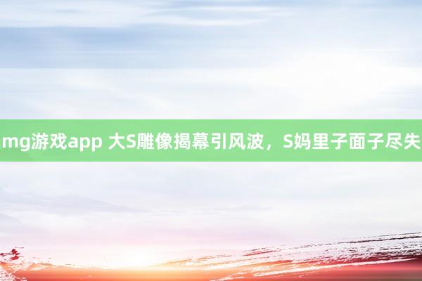 mg游戏app 大S雕像揭幕引风波，S妈里子面子尽失