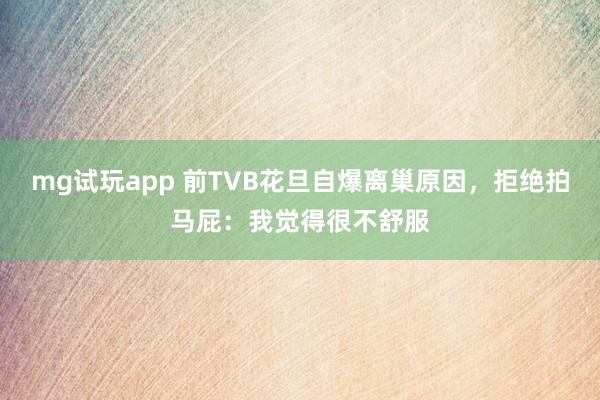 mg试玩app 前TVB花旦自爆离巢原因，拒绝拍马屁：我觉得很不舒服