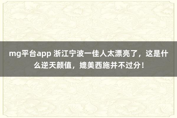 mg平台app 浙江宁波一佳人太漂亮了，这是什么逆天颜值，媲美西施并不过分！