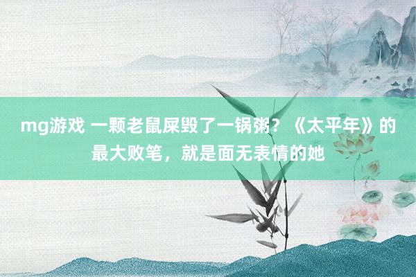 mg游戏 一颗老鼠屎毁了一锅粥？《太平年》的最大败笔，就是面无表情的她
