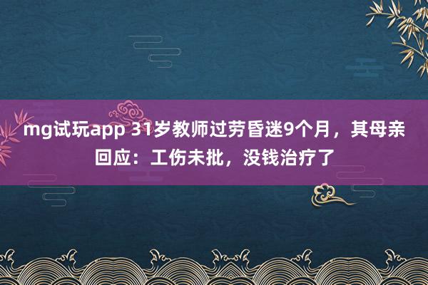 mg试玩app 31岁教师过劳昏迷9个月，其母亲回应：工伤未批，没钱治疗了