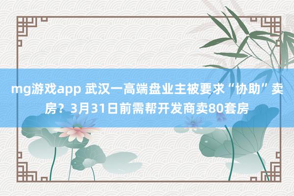 mg游戏app 武汉一高端盘业主被要求“协助”卖房？3月31日前需帮开发商卖80套房