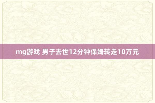 mg游戏 男子去世12分钟保姆转走10万元