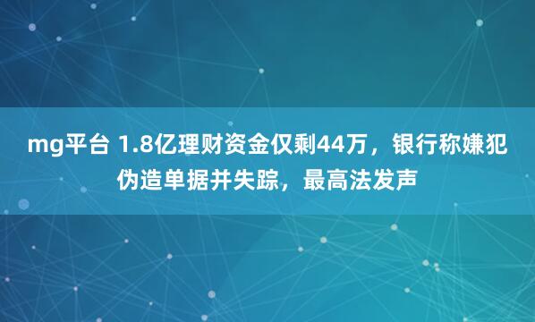 mg平台 1.8亿理财资金仅剩44万，银行称嫌犯伪造单据并失踪，最高法发声