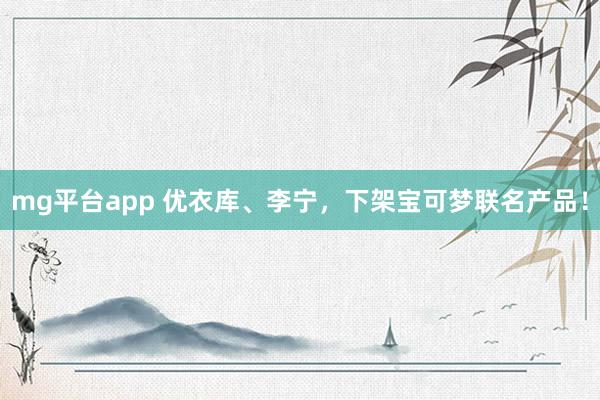 mg平台app 优衣库、李宁，下架宝可梦联名产品！