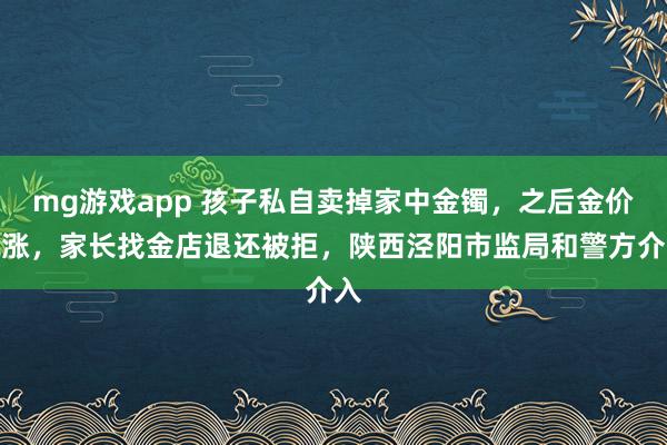mg游戏app 孩子私自卖掉家中金镯，之后金价飙涨，家长找金店退还被拒，陕西泾阳市监局和警方介入
