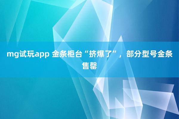 mg试玩app 金条柜台“挤爆了”，部分型号金条售罄