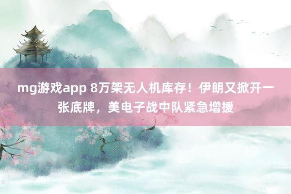 mg游戏app 8万架无人机库存！伊朗又掀开一张底牌，美电子战中队紧急增援
