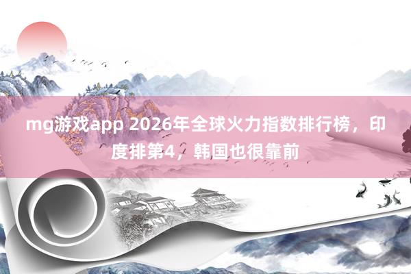 mg游戏app 2026年全球火力指数排行榜，印度排第4，韩国也很靠前