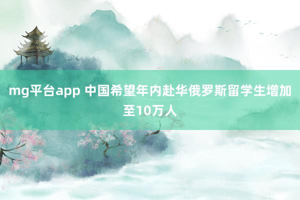 mg平台app 中国希望年内赴华俄罗斯留学生增加至10万人