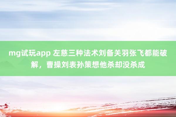 mg试玩app 左慈三种法术刘备关羽张飞都能破解，曹操刘表孙策想他杀却没杀成