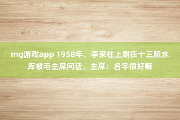 mg游戏app 1958年，李来柱上尉在十三陵水库被毛主席问话，主席：名字很好嘛