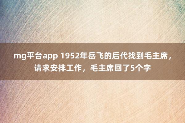 mg平台app 1952年岳飞的后代找到毛主席，请求安排工作，毛主席回了5个字