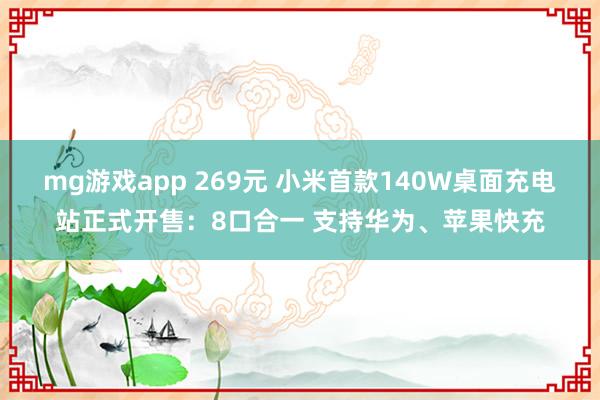 mg游戏app 269元 小米首款140W桌面充电站正式开售：8口合一 支持华为、苹果快充