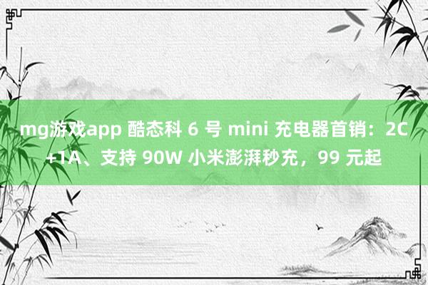 mg游戏app 酷态科 6 号 mini 充电器首销：2C+1A、支持 90W 小米澎湃秒充，99 元起