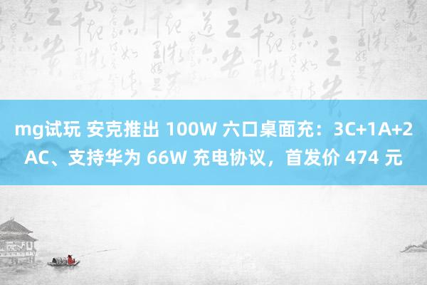 mg试玩 安克推出 100W 六口桌面充：3C+1A+2AC、支持华为 66W 充电协议，首发价 474 元