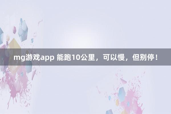 mg游戏app 能跑10公里，可以慢，但别停！