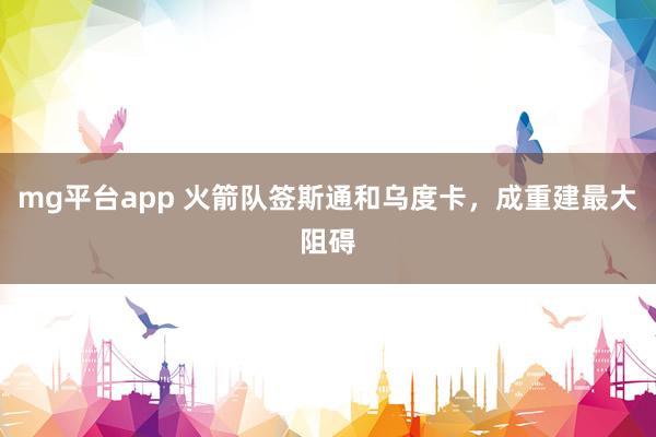 mg平台app 火箭队签斯通和乌度卡，成重建最大阻碍