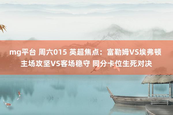 mg平台 周六015 英超焦点：富勒姆VS埃弗顿 主场攻坚VS客场稳守 同分卡位生死对决