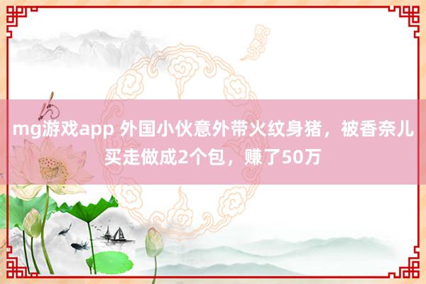 mg游戏app 外国小伙意外带火纹身猪，被香奈儿买走做成2个包，赚了50万