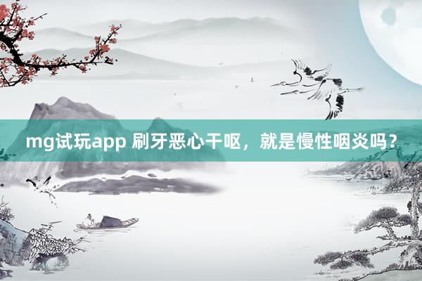 mg试玩app 刷牙恶心干呕，就是慢性咽炎吗？