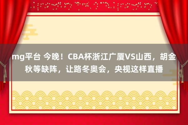 mg平台 今晚！CBA杯浙江广厦VS山西，胡金秋等缺阵，让路冬奥会，央视这样直播