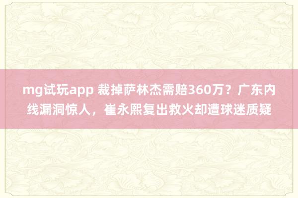 mg试玩app 裁掉萨林杰需赔360万？广东内线漏洞惊人，崔永熙复出救火却遭球迷质疑