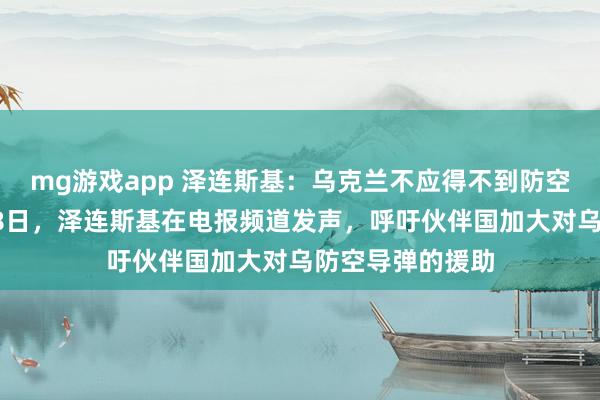mg游戏app 泽连斯基：乌克兰不应得不到防空导弹援助，2月8日，泽连斯基在电报频道发声，呼吁伙伴国加大对乌防空导弹的援助
