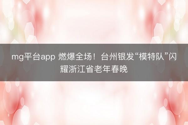 mg平台app 燃爆全场！台州银发“模特队”闪耀浙江省老年春晚