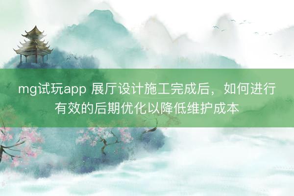 mg试玩app 展厅设计施工完成后，如何进行有效的后期优化以降低维护成本