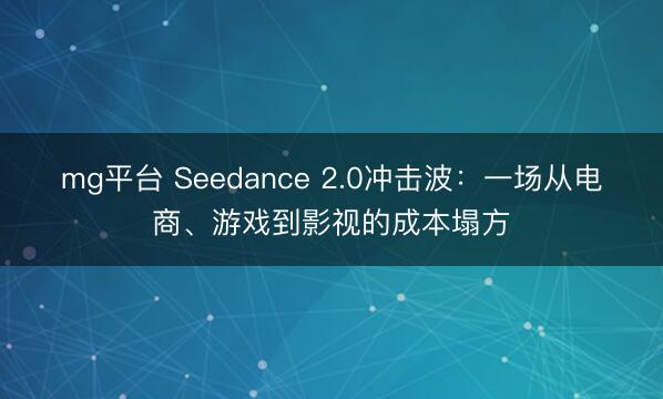 mg平台 Seedance 2.0冲击波：一场从电商、游戏到影视的成本塌方