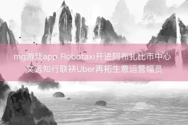 mg游戏app Robotaxi开进阿布扎比市中心 文远知行联袂Uber再拓生意运营幅员