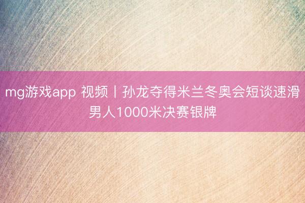 mg游戏app 视频丨孙龙夺得米兰冬奥会短谈速滑男人1000米决赛银牌
