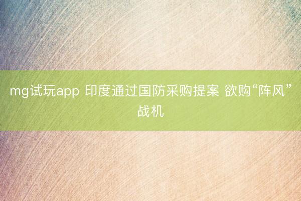 mg试玩app 印度通过国防采购提案 欲购“阵风”战机