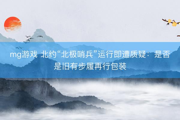 mg游戏 北约“北极哨兵”运行即遭质疑:是否是旧有步履再行包装