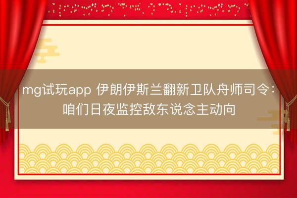 mg试玩app 伊朗伊斯兰翻新卫队舟师司令：咱们日夜监控敌东说念主动向
