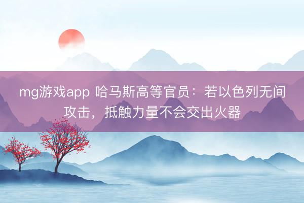 mg游戏app 哈马斯高等官员:若以色列无间攻击,抵触力量不会交出火器