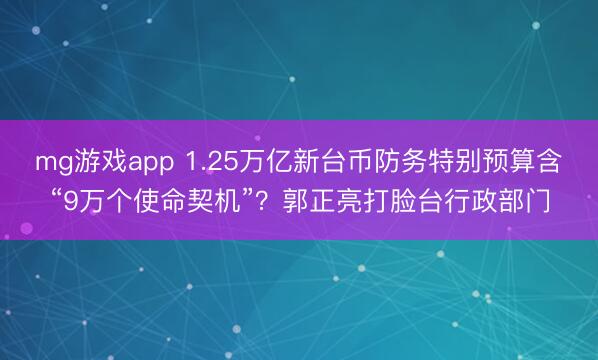 mg游戏app 1.25万亿新台币防务特别预算含“9万个使命契机”?郭正亮打脸台行政部门