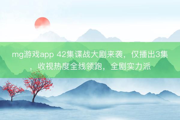 mg游戏app 42集谍战大剧来袭，仅播出3集，收视热度全线领跑，全剧实力派