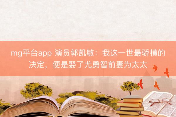 mg平台app 演员郭凯敏：我这一世最骄横的决定，便是娶了尤勇智前妻为太太