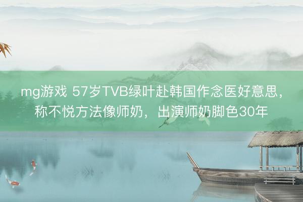 mg游戏 57岁TVB绿叶赴韩国作念医好意思,称不悦方法像师奶,出演师奶脚色30年
