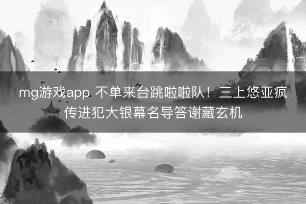 mg游戏app 不单来台跳啦啦队!三上悠亚疯传进犯大银幕名导答谢藏玄机