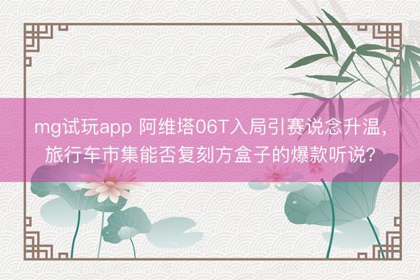mg试玩app 阿维塔06T入局引赛说念升温，旅行车市集能否复刻方盒子的爆款听说？