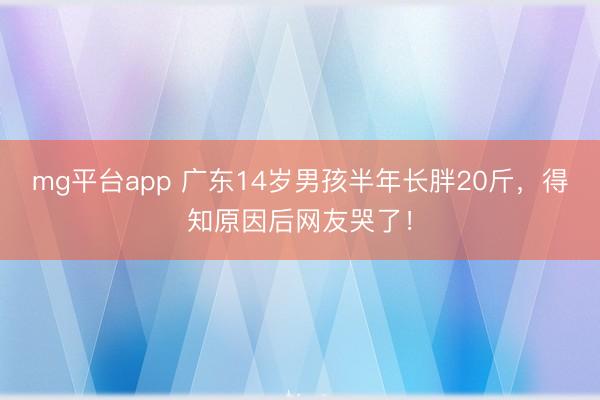 mg平台app 广东14岁男孩半年长胖20斤，得知原因后网友哭了！
