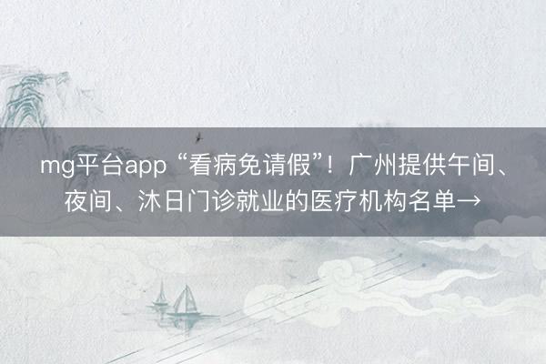 mg平台app “看病免请假”！广州提供午间、夜间、沐日门诊就业的医疗机构名单→